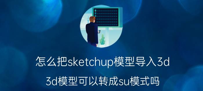 怎么把sketchup模型导入3d 3d模型可以转成su模式吗？